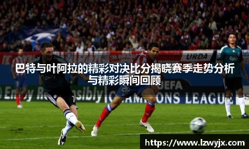 巴特与叶阿拉的精彩对决比分揭晓赛季走势分析与精彩瞬间回顾
